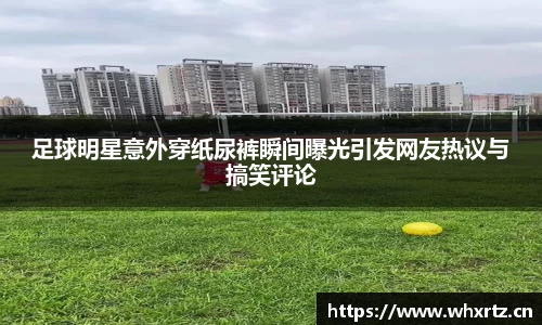 足球明星意外穿纸尿裤瞬间曝光引发网友热议与搞笑评论