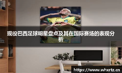 现役巴西足球明星盘点及其在国际赛场的表现分析